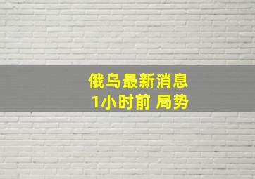 俄乌最新消息1小时前 局势